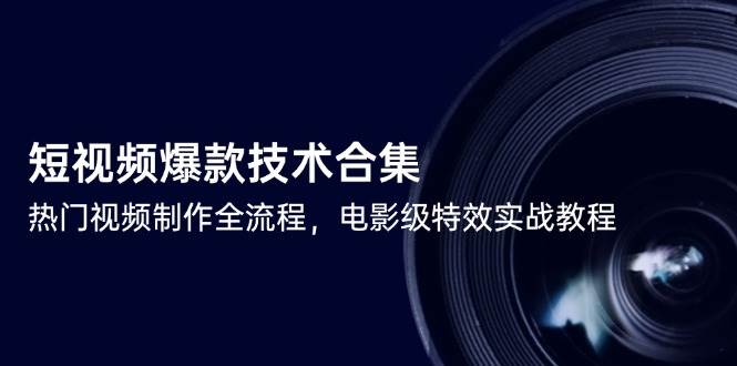 短视频爆款技术合集，热门视频制作全流程，电影级特效实战教程-低成本创业项目大全｜短视频带货+AI副业变现｜知行创业网