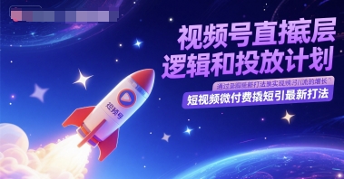 视频号直播底层逻辑和投放计划，短视频微付费撬短引最新打法-低成本创业项目大全｜短视频带货+AI副业变现｜知行创业网