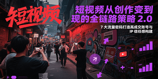 短视频从创作到变现的全链路策略2.0，7大流量密码构建IP信任感打造高成交账号-低成本创业项目大全｜短视频带货+AI副业变现｜知行创业网