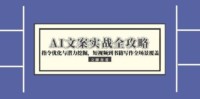 AI文案实战全攻略，指令优化与潜力挖掘，短视频到书籍写作全场景覆盖-低成本创业项目大全｜短视频带货+AI副业变现｜知行创业网
