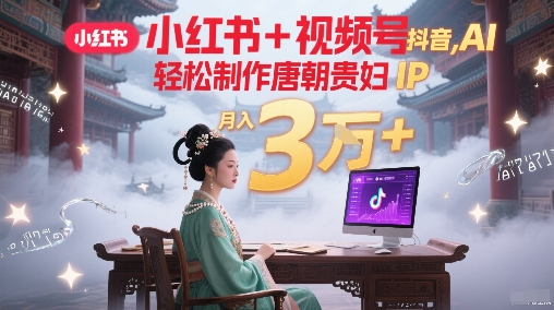 小红书+视频号+抖音，AI轻松制作唐朝贵妇IP，每天30分钟，轻松产出N条，月入3W+-低成本创业项目大全｜短视频带货+AI副业变现｜知行创业网