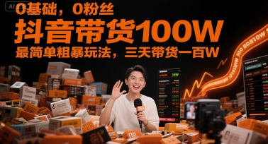 0基础，0粉丝，抖音带货100W，最简单粗暴玩法，三天带货一百W-低成本创业项目大全｜短视频带货+AI副业变现｜知行创业网