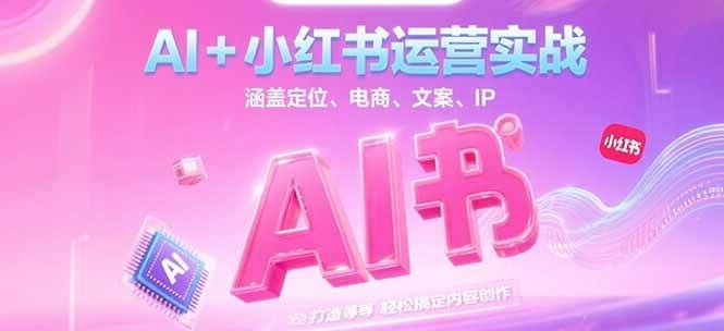 AI+小红书运营实战，涵盖定位、电商、文案、IP 打造等，轻松搞定内容创作-低成本创业项目大全｜短视频带货+AI副业变现｜知行创业网