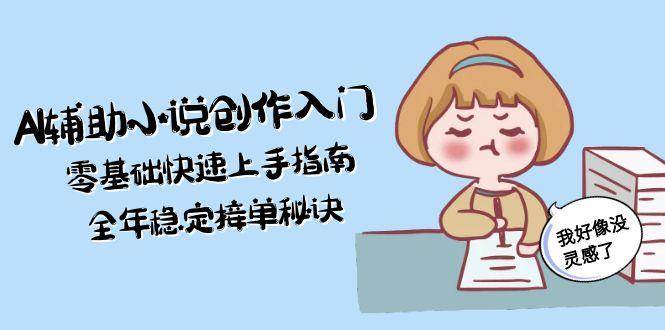 AI辅助小说创作入门，零基础快速上手指南，全年稳定接单秘诀-低成本创业项目大全｜短视频带货+AI副业变现｜知行创业网