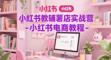 小红书教辅薯店实战营-小红书电商教程-低成本创业项目大全｜短视频带货+AI副业变现｜知行创业网