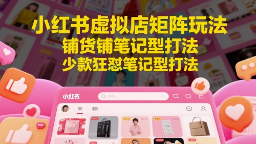 小红书虚拟店矩阵玩法，铺货铺笔记型打法，少款狂怼笔记型打法（更新）-低成本创业项目大全｜短视频带货+AI副业变现｜知行创业网