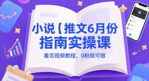 小说推文6月份指南实操课，看完视频教程，0粉就可做-低成本创业项目大全｜短视频带货+AI副业变现｜知行创业网