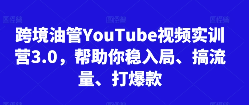 跨境油管YouTube视频实训营3.0，帮助你稳入局、搞流量、打爆款（更新2025）-低成本创业项目大全｜短视频带货+AI副业变现｜知行创业网