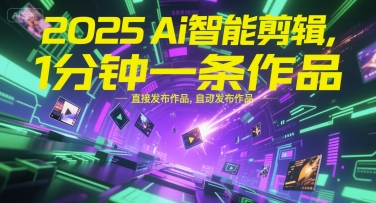 2025Ai智能剪辑，不需要剪辑，直接发布作品，自动剪辑，1分钟一条作品-低成本创业项目大全｜短视频带货+AI副业变现｜知行创业网