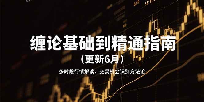 缠论基础到精通指南（更新6月）多时段行情解读，交易机会识别方法论-低成本创业项目大全｜短视频带货+AI副业变现｜知行创业网