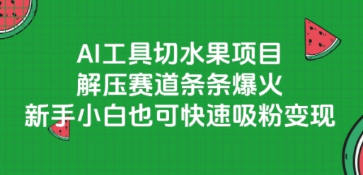 AI工具切水果项目，解压赛道条条爆火，新手小白也可快速吸粉变现-低成本创业项目大全｜短视频带货+AI副业变现｜知行创业网