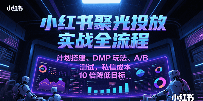 小红书聚光投放实战全流程，计划搭建、DMP玩法、A/B测试，私信成本10倍降低目标-低成本创业项目大全｜短视频带货+AI副业变现｜知行创业网