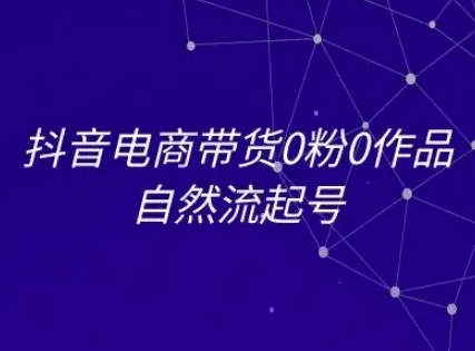抖音电商带货0粉0作品自然流起号，抖音电商教程-低成本创业项目大全｜短视频带货+AI副业变现｜知行创业网