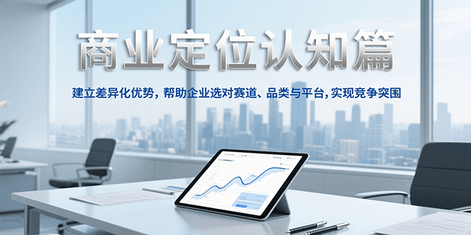 商业定位认知，建立差异化优势，帮助企业选对赛道、品类与平台，实现竞争突围-低成本创业项目大全｜短视频带货+AI副业变现｜知行创业网