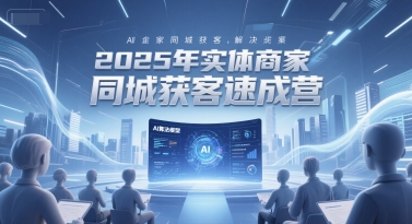 2025年实体商家同城获客速成营，同城企业AI获客全域解决方案-低成本创业项目大全｜短视频带货+AI副业变现｜知行创业网