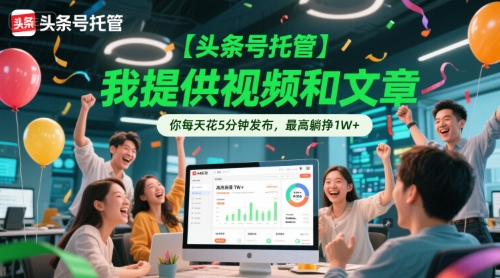 【头条号托管 】我提供视频和文章，你每天花5分钟发布，最高躺挣1W+【揭秘】-低成本创业项目大全｜短视频带货+AI副业变现｜知行创业网
