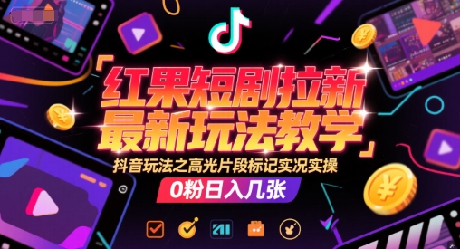 红果短剧拉新最新玩法教学，抖音玩法之高光片段标记实况实操，0粉日入几张-低成本创业项目大全｜短视频带货+AI副业变现｜知行创业网