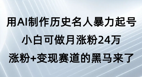 用AI制作历史名人暴力起号，小白可做月涨粉24W涨粉+变现赛道的黑马来了-低成本创业项目大全｜短视频带货+AI副业变现｜知行创业网