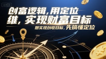 创富逻辑，用定位思维实现财富目标，想实现创收目标，先搞懂定位-低成本创业项目大全｜短视频带货+AI副业变现｜知行创业网