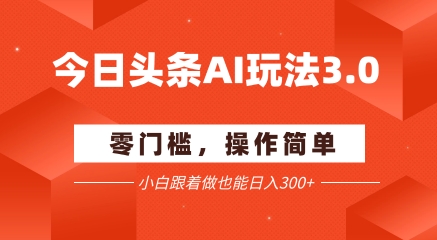 今日头条爆文玩法3.0  配合AI工具轻松矩阵    小白也能日入3张+-低成本创业项目大全｜短视频带货+AI副业变现｜知行创业网