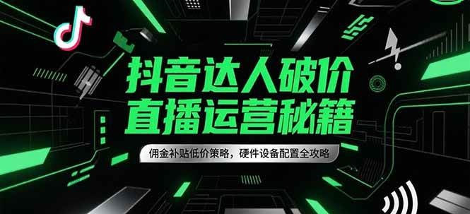 抖音达人破价直播运营秘籍，佣金补贴低价策略，硬件设备配置全攻略-低成本创业项目大全｜短视频带货+AI副业变现｜知行创业网