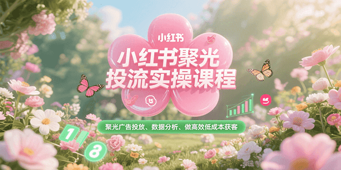 小红书聚光投流实操课程，聚光广告投放、数据分析、做高效低成本获客-低成本创业项目大全｜短视频带货+AI副业变现｜知行创业网