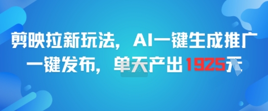 剪映拉新玩法，AI一键生成推广，一键发布，单天最高产出1925-低成本创业项目大全｜短视频带货+AI副业变现｜知行创业网