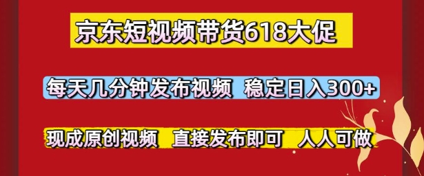 京东短视频带货618大促，每天几分钟发布视频，稳定日入3张+，现成原创视频，直接发布即可【揭秘】-低成本创业项目大全｜短视频带货+AI副业变现｜知行创业网