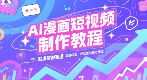 AI漫画短视频制作教程，动漫解说赛道，数据稳定且流量高，轻松签独家进精选-低成本创业项目大全｜短视频带货+AI副业变现｜知行创业网
