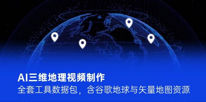 AI三维地理视频制作，全套工具数据包，含谷歌地球与矢量地图资源-低成本创业项目大全｜短视频带货+AI副业变现｜知行创业网