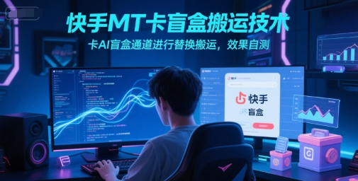 快手MT卡盲盒搬运技术，卡AI盲盒通道进行替换搬运，效果自测-低成本创业项目大全｜短视频带货+AI副业变现｜知行创业网