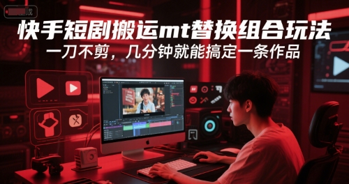 快手短剧搬运mt替换组合玩法，一刀不剪，几分钟就能搞定一条作品-低成本创业项目大全｜短视频带货+AI副业变现｜知行创业网