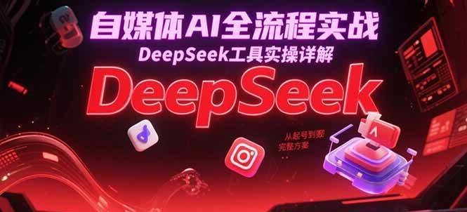 自媒体AI全流程实战，DeepSeek工具实操详解，从起号到变现完整方案-低成本创业项目大全｜短视频带货+AI副业变现｜知行创业网