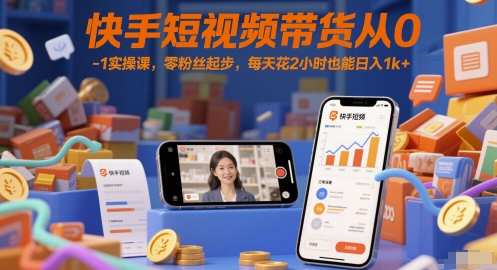 快手短视频带货从0-1实操课，零粉丝起步，每天花2小时也能日入1k+-低成本创业项目大全｜短视频带货+AI副业变现｜知行创业网