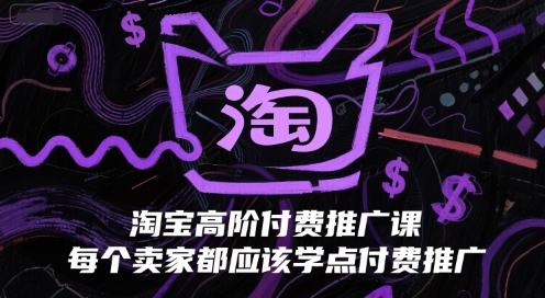 淘宝高阶付费推广课，每个卖家都应该学点付费推广-低成本创业项目大全｜短视频带货+AI副业变现｜知行创业网