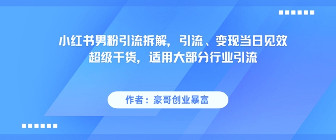 小红书男粉引流拆解，引流、变现当日见效超级干货，适用大部分行业引流-低成本创业项目大全｜短视频带货+AI副业变现｜知行创业网