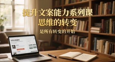 提升文案能力系列课，思维的转变，是所有转变的开始-低成本创业项目大全｜短视频带货+AI副业变现｜知行创业网