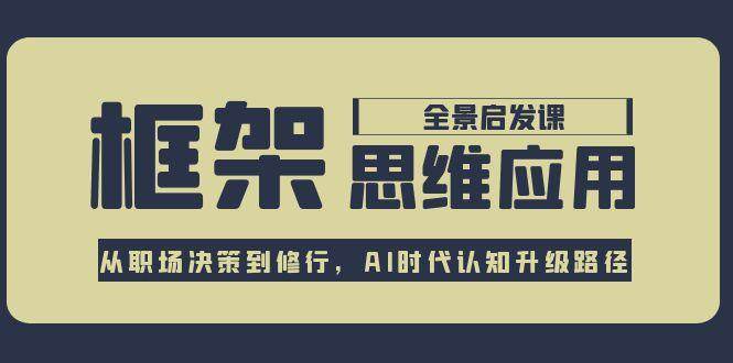框架思维应用全景课，从职场决策到修行，AI时代认知升级路径-低成本创业项目大全｜短视频带货+AI副业变现｜知行创业网