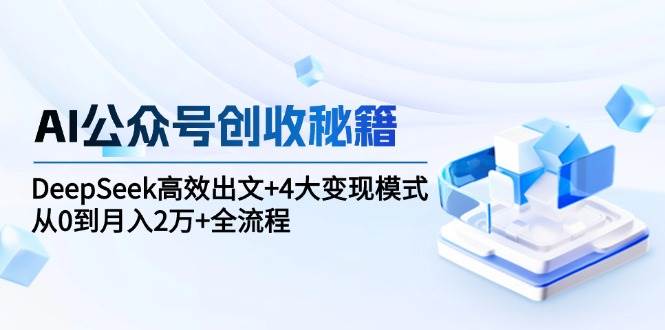 AI公众号创收秘籍：DeepSeek高效出文+4大变现模式，从0到月入2万+全流程-低成本创业项目大全｜短视频带货+AI副业变现｜知行创业网