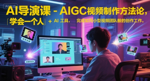 AI导演课-AIGC视频制作方法论，学会一个人+AI工具，完成如同小型视频团队般的创作工作，实现导演梦-低成本创业项目大全｜短视频带货+AI副业变现｜知行创业网