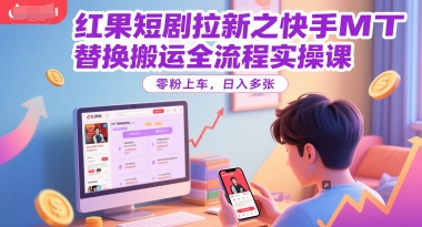 红果短剧拉新之快手MT替换搬运全流程实操课，零粉上车，日入多张-低成本创业项目大全｜短视频带货+AI副业变现｜知行创业网