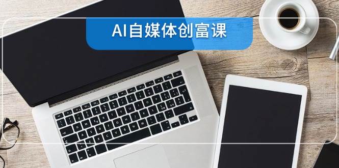 AI自媒体创富课，账号准备到直播带货，零基础22项技能速成-低成本创业项目大全｜短视频带货+AI副业变现｜知行创业网
