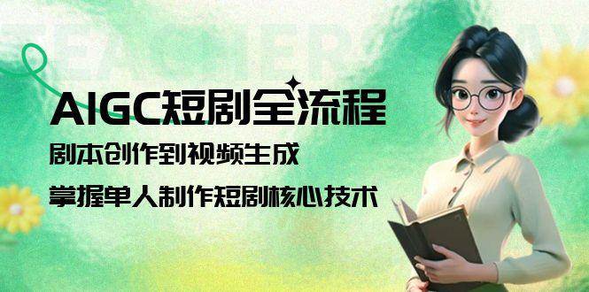 AIGC短剧全流程：剧本创作到视频生成，掌握单人制作短剧核心技术-低成本创业项目大全｜短视频带货+AI副业变现｜知行创业网