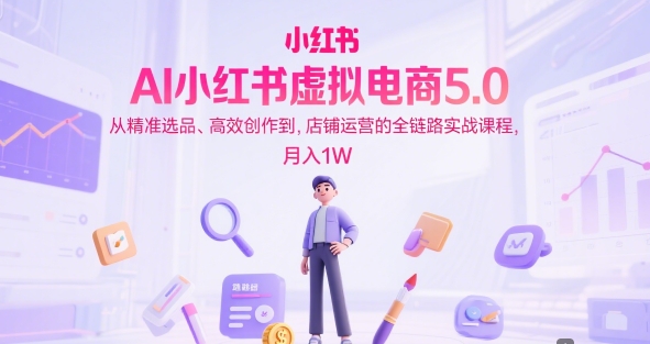 AI小红书虚拟电商5.0，从精准选品、高效创作到，店铺运营的全链路实战课程，月入1W-低成本创业项目大全｜短视频带货+AI副业变现｜知行创业网