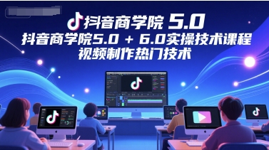 抖音商学院5.0+6.0实操技术课程，视频制作热门技术-低成本创业项目大全｜短视频带货+AI副业变现｜知行创业网
