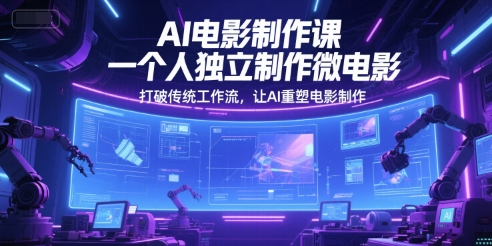 AI电影制作课，一个人独立制作微电影，打破传统工作流，让AI重塑电影制作-低成本创业项目大全｜短视频带货+AI副业变现｜知行创业网