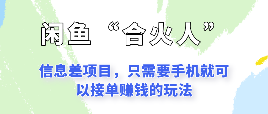闲鱼“合火人”玩法，一个只需要手机就能赚钱的小项目-低成本创业项目大全｜短视频带货+AI副业变现｜知行创业网