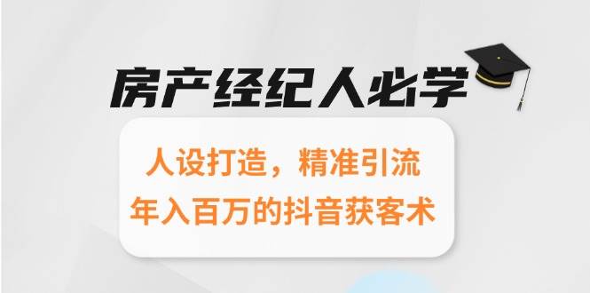 房产经纪人必学：人设打造，精准引流，年入百万的抖音获客术-低成本创业项目大全｜短视频带货+AI副业变现｜知行创业网