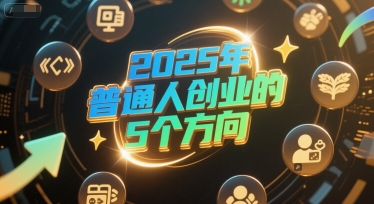 付费文章：2025年普通人创业的5个方向-低成本创业项目大全｜短视频带货+AI副业变现｜知行创业网