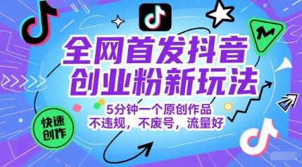 全网首发抖音创业粉新玩法，5分钟一个原创作品，不违规，不废号，流量好-低成本创业项目大全｜短视频带货+AI副业变现｜知行创业网